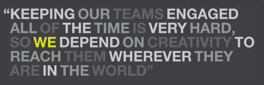 Keeping our teams engaged all of the time is very hard, so we depend on creativity to reach them wherever they are in the world